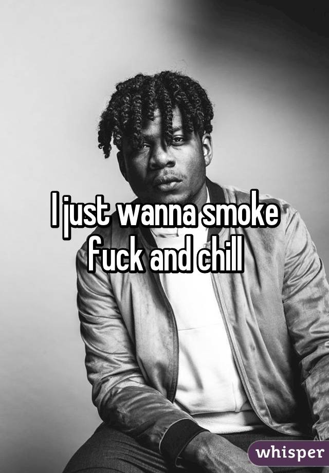 and just i to smoke fuck want